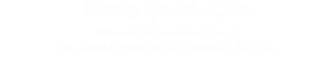 Weekly Special Offers Like me on Facebook to see the weekly special offers available for you.